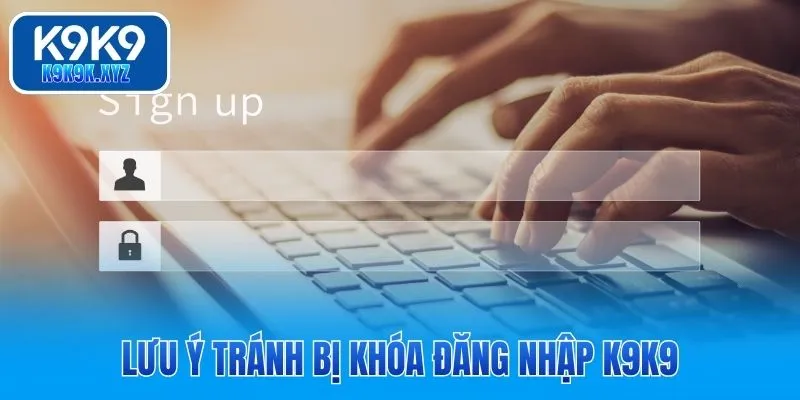 Lưu ý tránh bị khóa đăng nhập K9K9