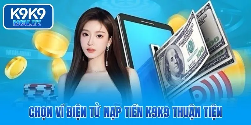 Chọn ví điện tử nạp tiền K9K9 thuận tiện